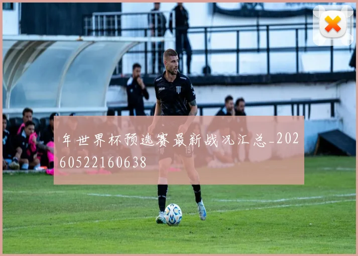 年世界杯预选赛最新战况汇总_20260522160638