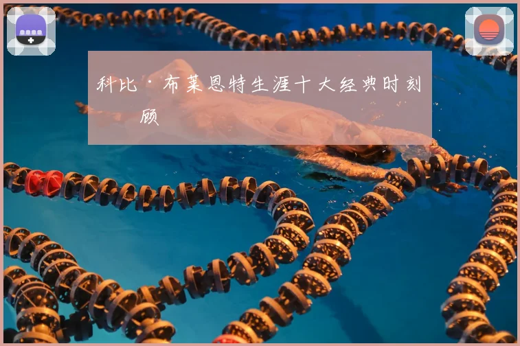 科比·布莱恩特生涯十大经典时刻回顾