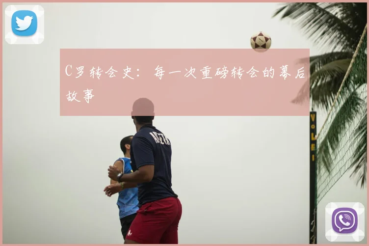 C罗转会史：每一次重磅转会的幕后故事