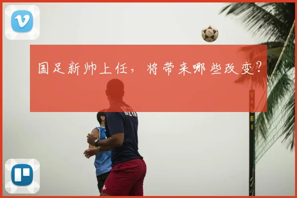 国足新帅上任，将带来哪些改变？