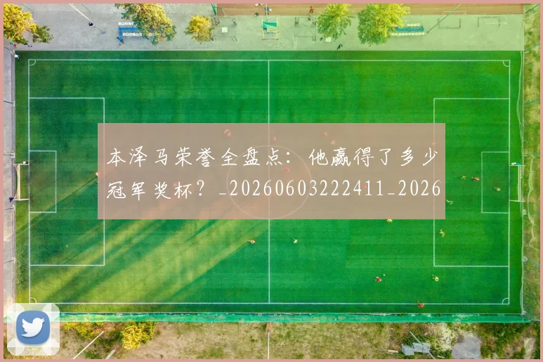 本泽马荣誉全盘点：他赢得了多少冠军奖杯？_20260603222411_20260707021946