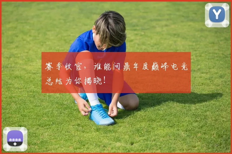 赛季收官，谁能问鼎年度巅峰电竞总结为你揭晓！