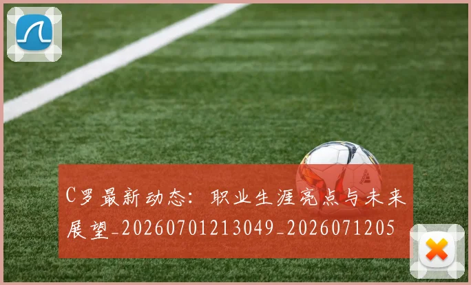 C罗最新动态：职业生涯亮点与未来展望_20260701213049_20260712051720