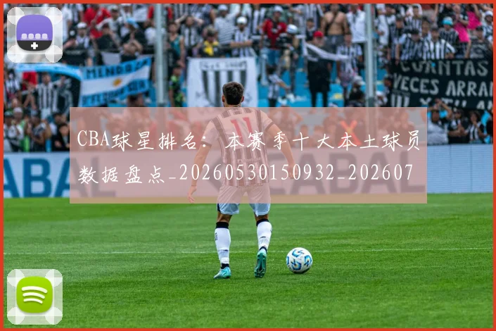 CBA球星排名：本赛季十大本土球员数据盘点_20260530150932_20260701211609