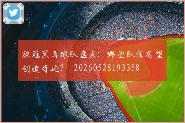 欧冠黑马球队盘点：哪些队伍有望创造奇迹？_20260528193358