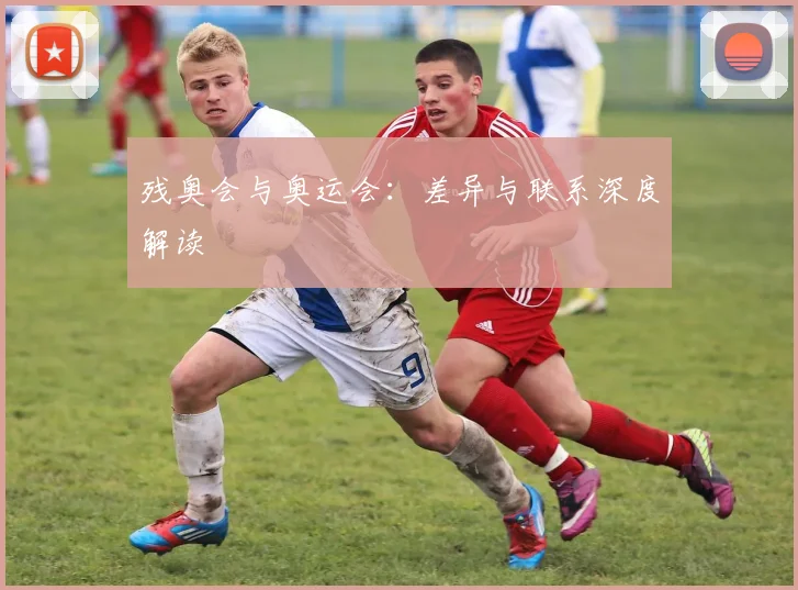 残奥会与奥运会：差异与联系深度解读