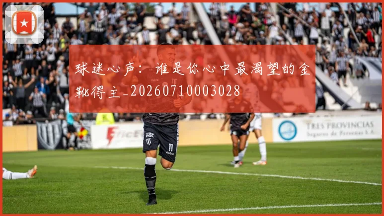 球迷心声：谁是你心中最渴望的金靴得主_20260710003028