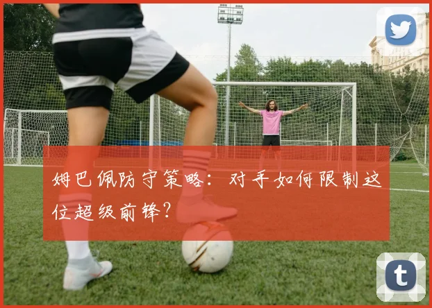 姆巴佩防守策略：对手如何限制这位超级前锋？