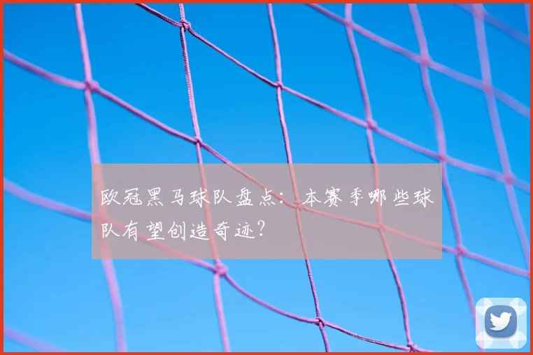 欧冠黑马球队盘点：本赛季哪些球队有望创造奇迹？