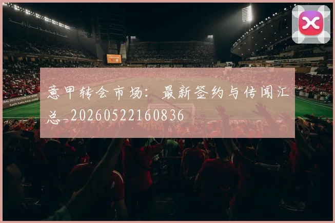 意甲转会市场：最新签约与传闻汇总_20260522160836