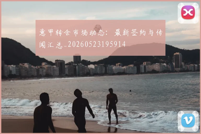 意甲转会市场动态：最新签约与传闻汇总_20260523195914