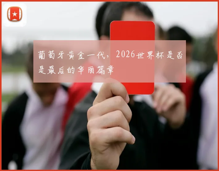 葡萄牙黄金一代，2026世界杯是否是最后的华丽篇章