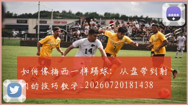 如何像梅西一样踢球：从盘带到射门的技巧教学_20260720181438
