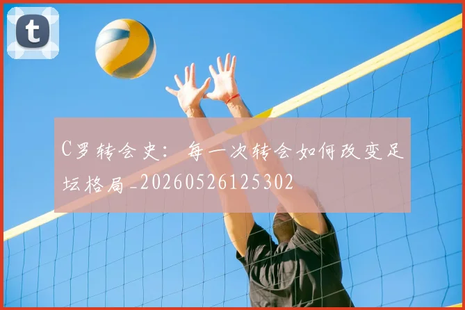 C罗转会史：每一次转会如何改变足坛格局_20260526125302