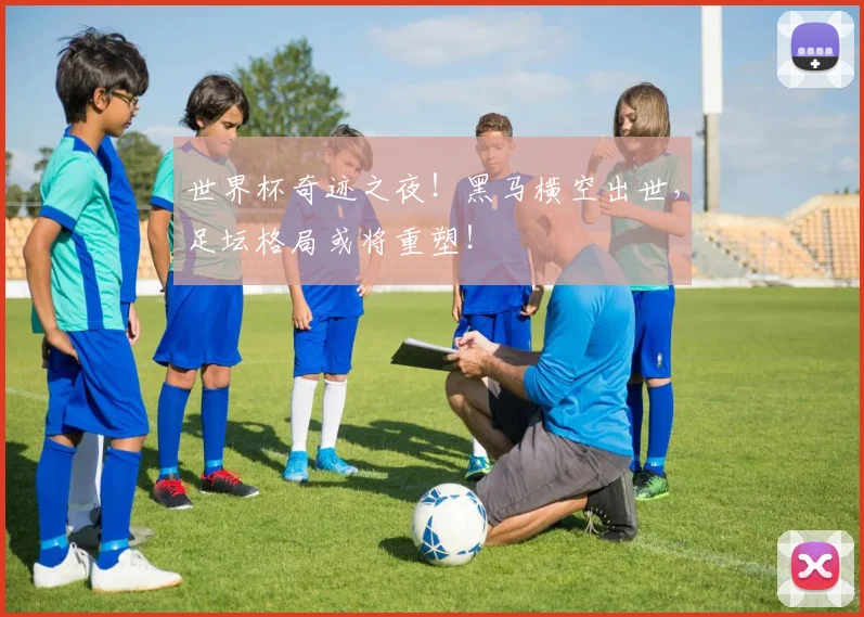 世界杯奇迹之夜！黑马横空出世，足坛格局或将重塑！