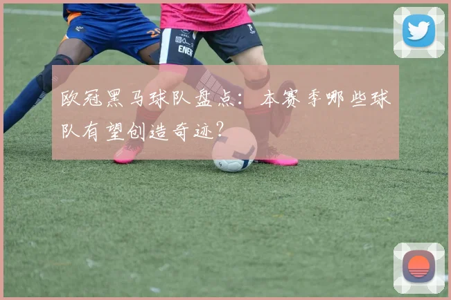 欧冠黑马球队盘点：本赛季哪些球队有望创造奇迹？