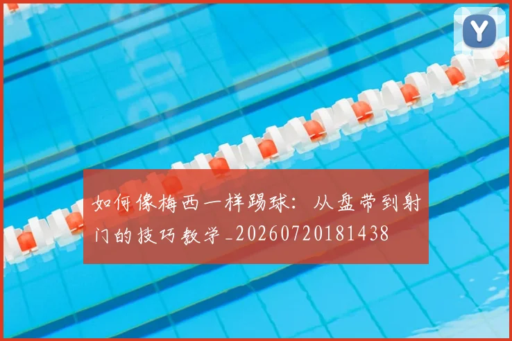 如何像梅西一样踢球：从盘带到射门的技巧教学_20260720181438