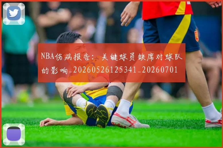 NBA伤病报告：关键球员缺席对球队的影响_20260526125341_20260701215324