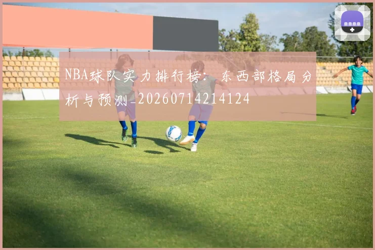 NBA球队实力排行榜：东西部格局分析与预测_20260714214124