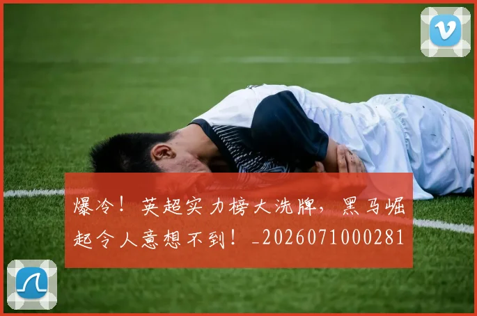 爆冷！英超实力榜大洗牌，黑马崛起令人意想不到！_20260710002815
