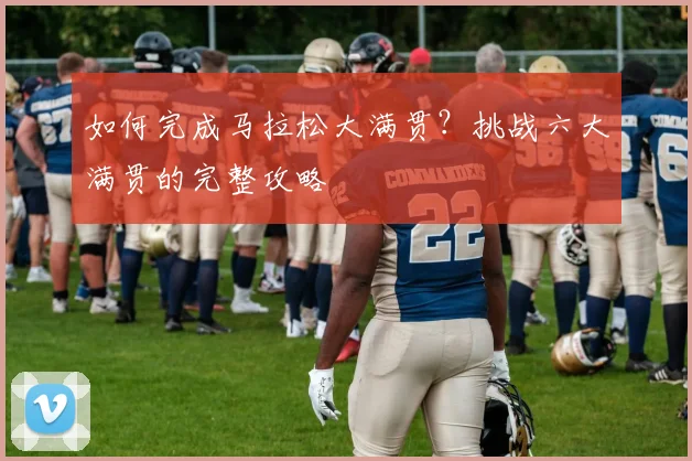如何完成马拉松大满贯？挑战六大满贯的完整攻略