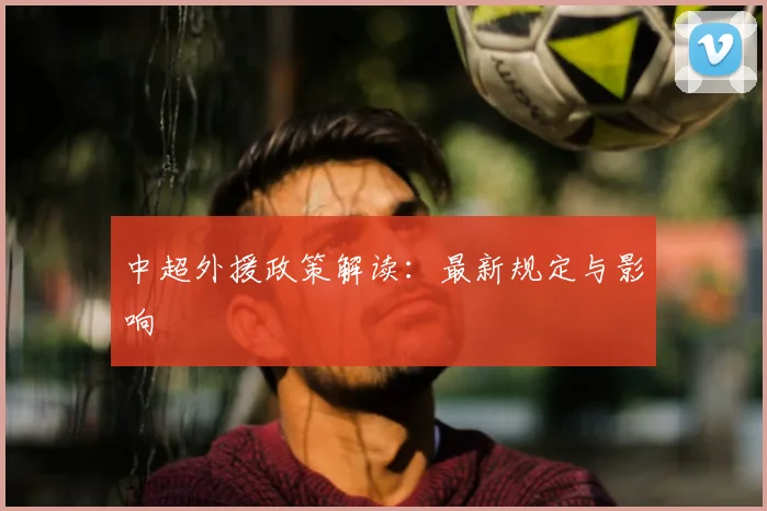 中超外援政策解读：最新规定与影响
