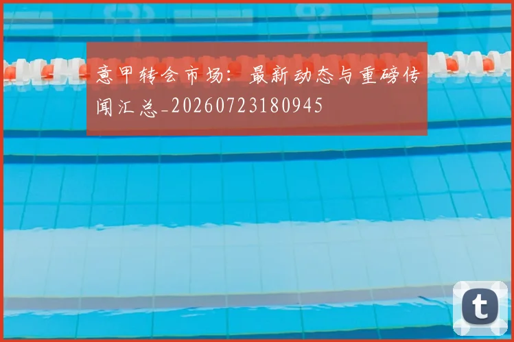 意甲转会市场：最新动态与重磅传闻汇总_20260723180945