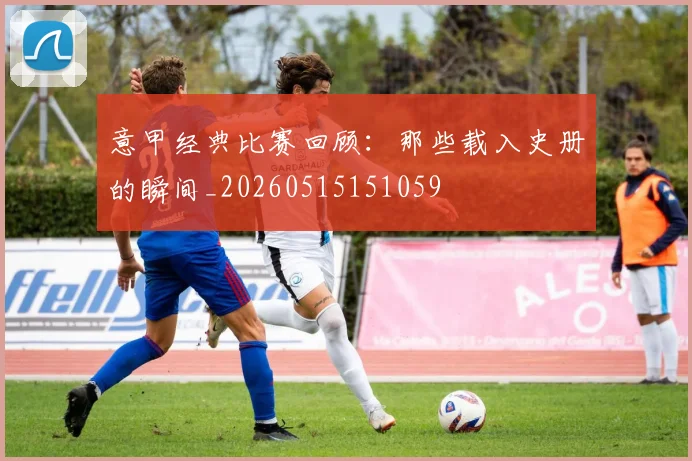 意甲经典比赛回顾：那些载入史册的瞬间_20260515151059