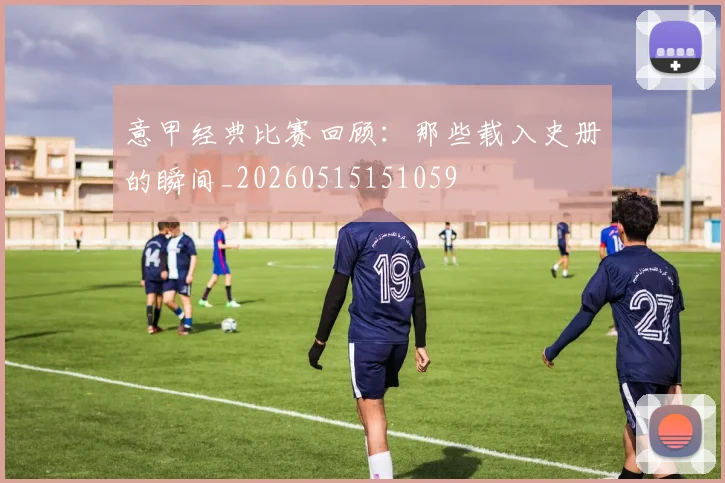 意甲经典比赛回顾：那些载入史册的瞬间_20260515151059