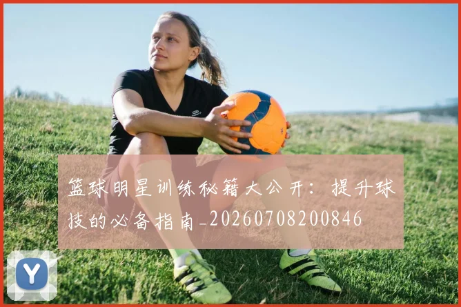 篮球明星训练秘籍大公开：提升球技的必备指南_20260708200846