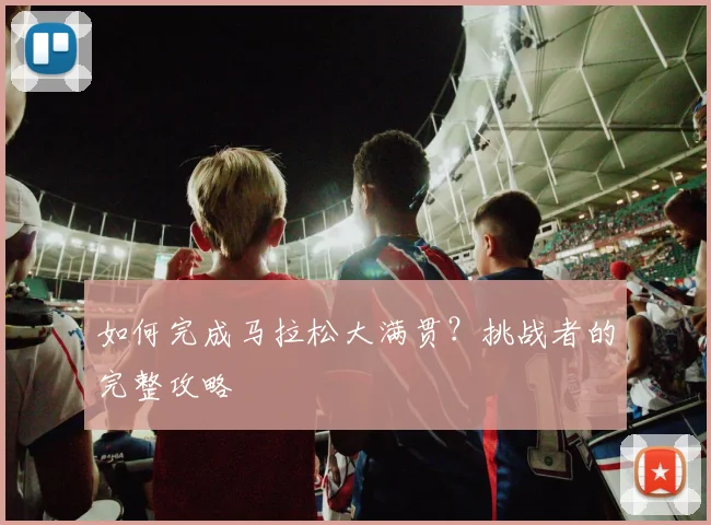 如何完成马拉松大满贯？挑战者的完整攻略