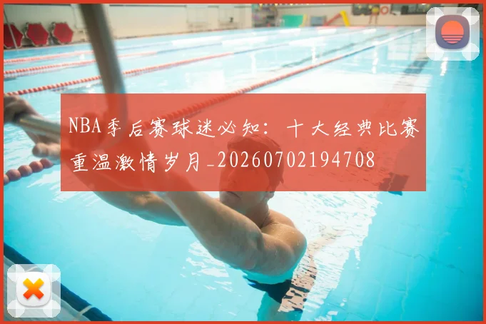NBA季后赛球迷必知：十大经典比赛重温激情岁月_20260702194708