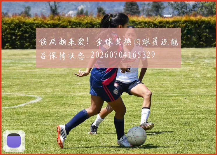 伤病潮来袭！金球奖热门球员还能否保持状态_20260704165329