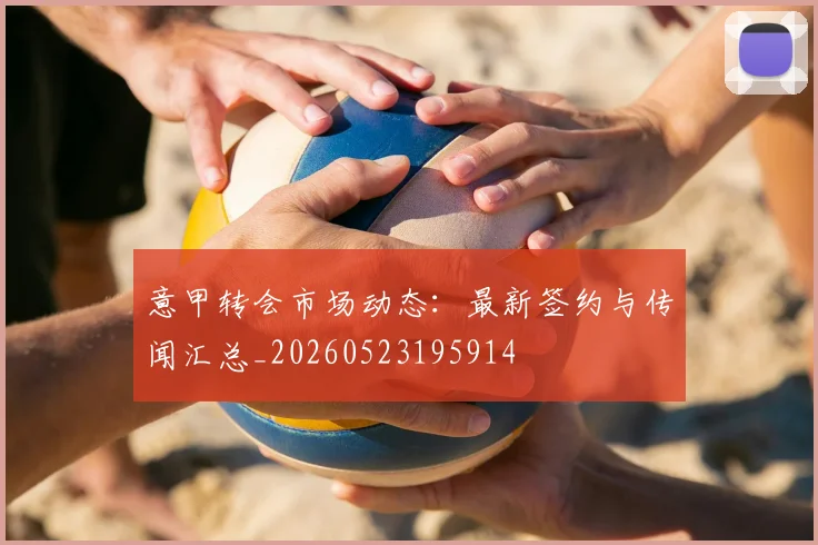 意甲转会市场动态：最新签约与传闻汇总_20260523195914