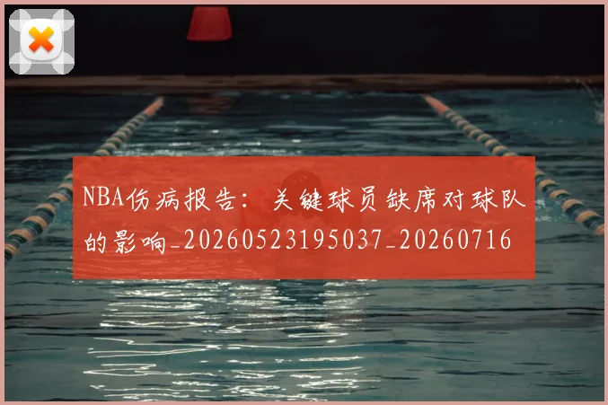 NBA伤病报告：关键球员缺席对球队的影响_20260523195037_20260716180523