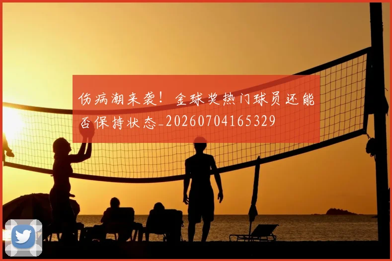 伤病潮来袭！金球奖热门球员还能否保持状态_20260704165329
