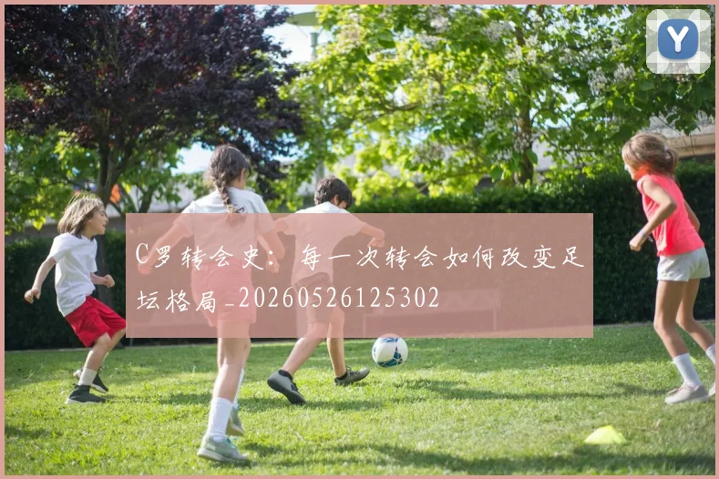 C罗转会史：每一次转会如何改变足坛格局_20260526125302