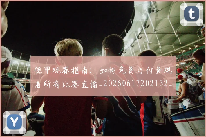 德甲观赛指南：如何免费与付费观看所有比赛直播_20260617202132_20260704173542_20260722162327