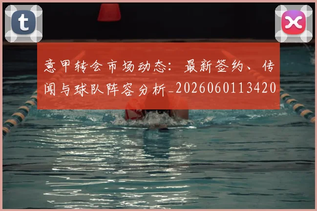 意甲转会市场动态：最新签约、传闻与球队阵容分析_20260601134200
