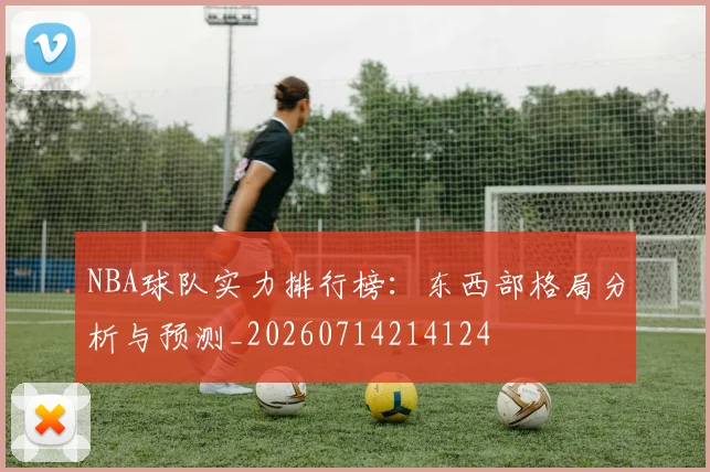 NBA球队实力排行榜：东西部格局分析与预测_20260714214124