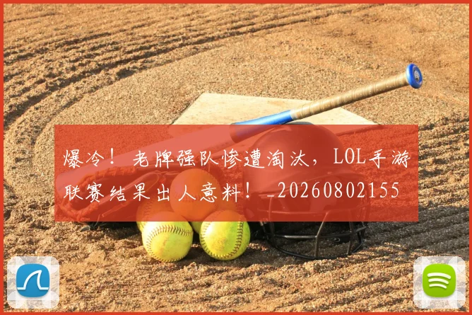 爆冷！老牌强队惨遭淘汰，LOL手游联赛结果出人意料！_20260802155412