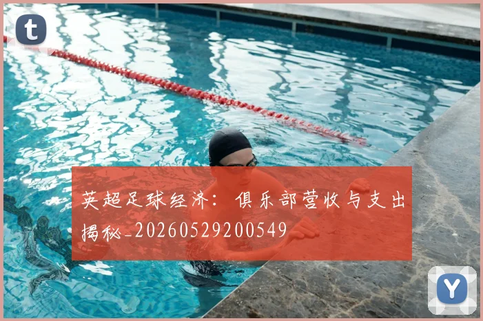英超足球经济：俱乐部营收与支出揭秘_20260529200549