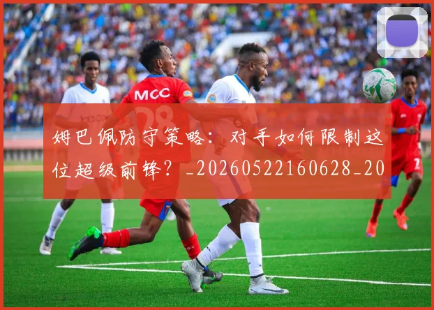 姆巴佩防守策略：对手如何限制这位超级前锋？_20260522160628_20260703232410
