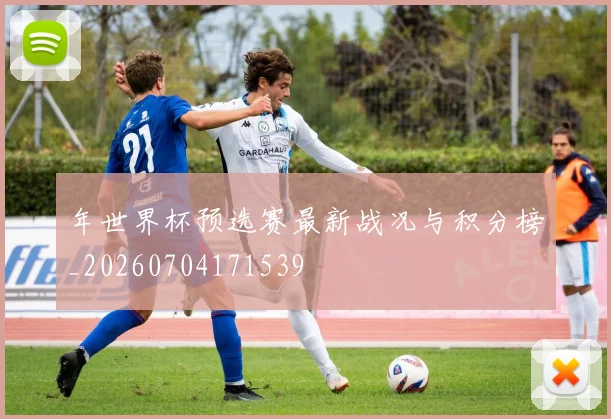 年世界杯预选赛最新战况与积分榜_20260704171539