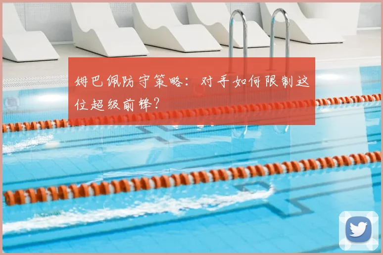 姆巴佩防守策略：对手如何限制这位超级前锋？