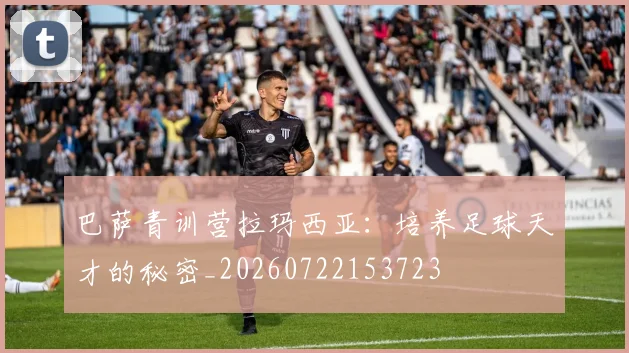 巴萨青训营拉玛西亚：培养足球天才的秘密_20260722153723