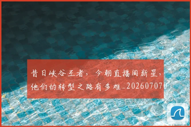 昔日峡谷王者，今朝直播间新星，他们的转型之路有多难_20260707021142_20260801175756