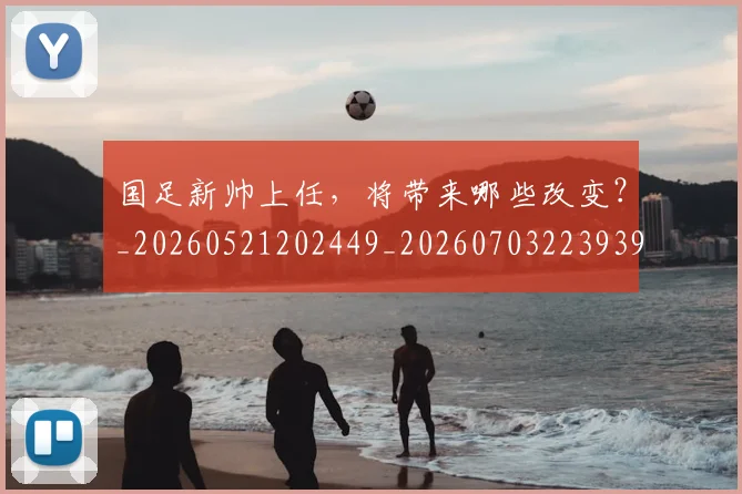 国足新帅上任，将带来哪些改变？_20260521202449_20260703223939