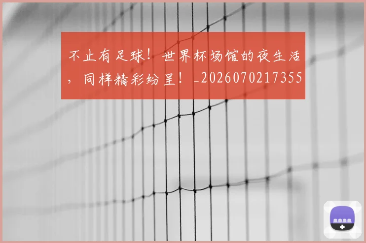 不止有足球！世界杯场馆的夜生活，同样精彩纷呈！_20260702173558