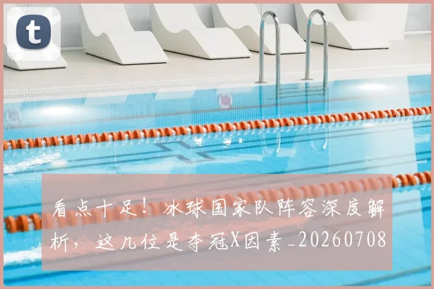看点十足！冰球国家队阵容深度解析，这几位是夺冠X因素_20260708194659